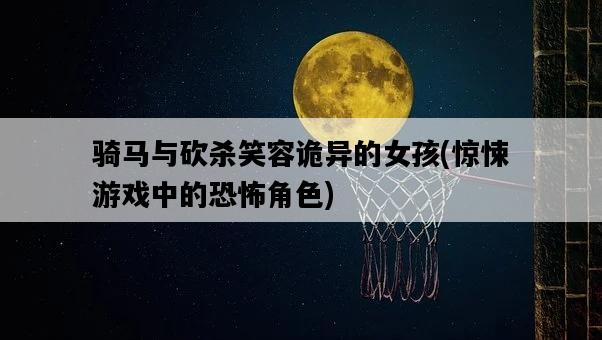 騎馬與砍殺笑容詭異的女孩，驚悚游戲中的恐怖角色-圖1
