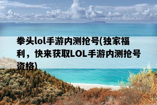 拳頭lol手游內測搶號，獨家福利，快來獲取LOL手游內測搶號資格-圖1