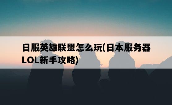 日服英雄聯盟怎么玩，**服務器LOL新手攻略-圖1
