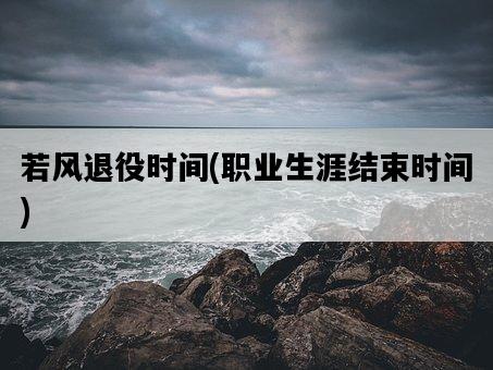 若風退役時間，職業生涯結束時間-圖1