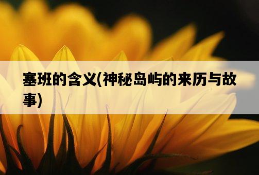 塞班的含義，神秘島嶼的來歷與故事-圖1