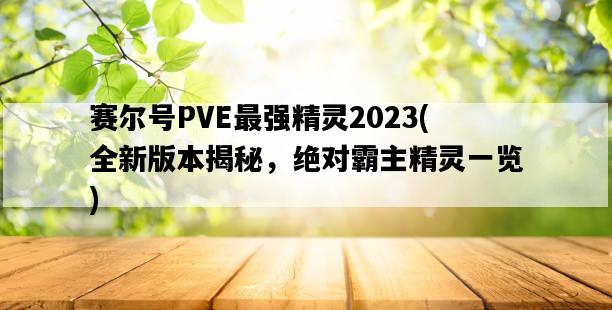 賽爾號PVE最強精靈2023，全新版本揭秘，絕對霸主精靈一覽-圖1