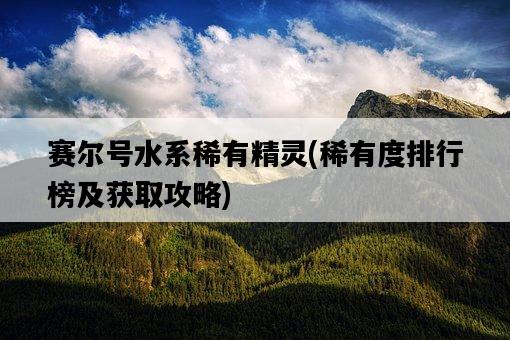 賽爾號水系稀有精靈，稀有度排行榜及獲取攻略-圖1