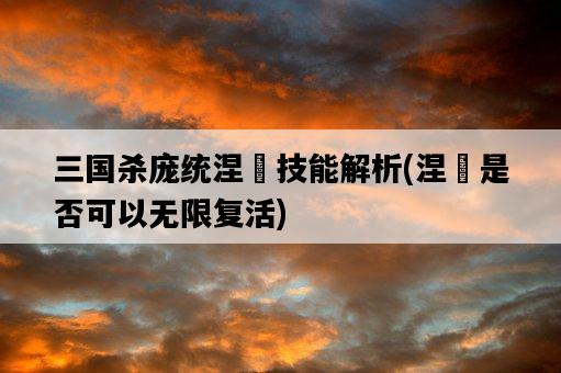 三國殺龐統涅槃技能解析，涅槃是否可以無限復活-圖1