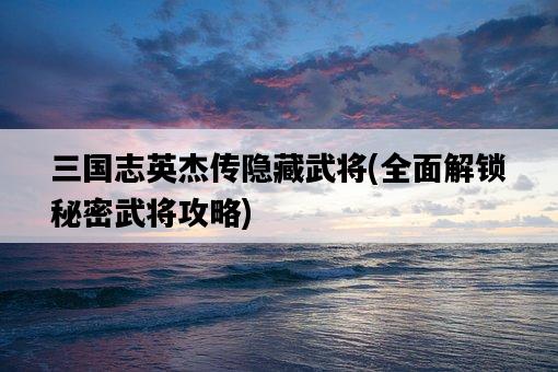 三國志英杰傳隱藏武將，全面解鎖秘密武將攻略-圖1