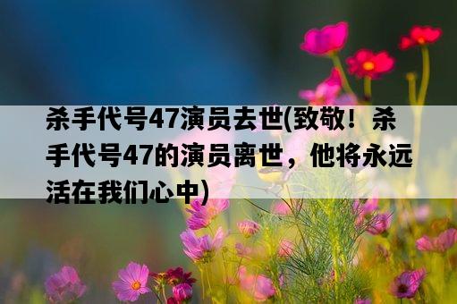 殺手代號47演員去世，致敬！殺手代號47的演員離世，他將永遠活在我們心中-圖1