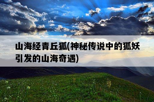 山海經青丘狐，神秘傳說中的狐妖引發的山海奇遇-圖1