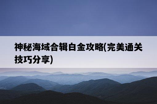 神秘海域合輯白金攻略，完美通關技巧分享-圖1