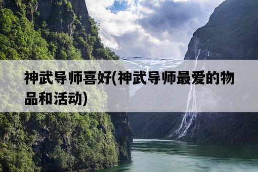 神武導師喜好，神武導師最愛的物品和活動-圖1