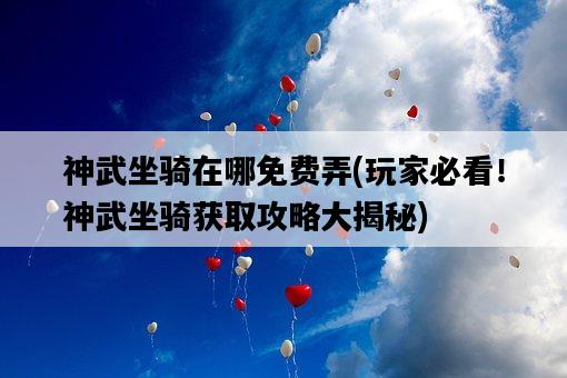 神武坐騎在哪免費弄，玩家必看！神武坐騎獲取攻略大揭秘-圖1