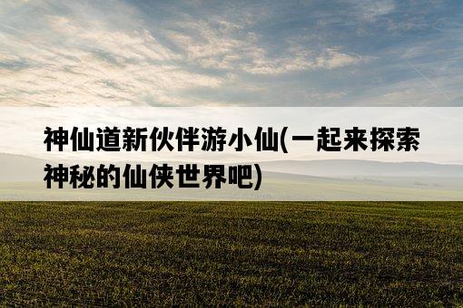 神仙道新伙伴游小仙，一起來探索神秘的仙俠世界吧-圖1