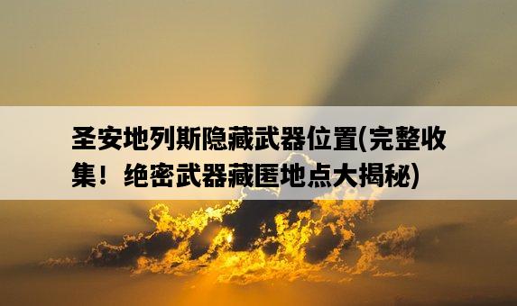 圣安地列斯隱藏武器位置，完整收集！絕密武器藏匿地點大揭秘-圖1