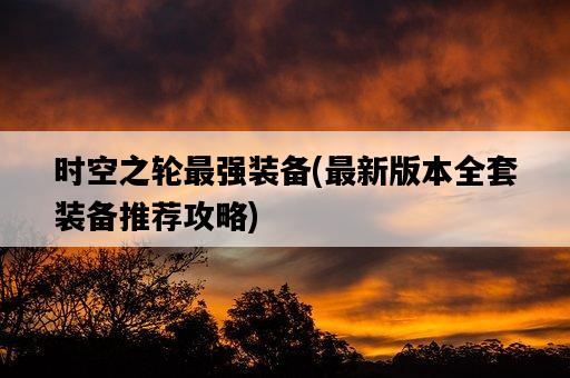時空之輪最強裝備，最新版本全套裝備推薦攻略-圖1