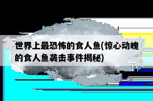 世界上最恐怖的食人魚，驚心動魄的食人魚襲擊**揭秘-圖1