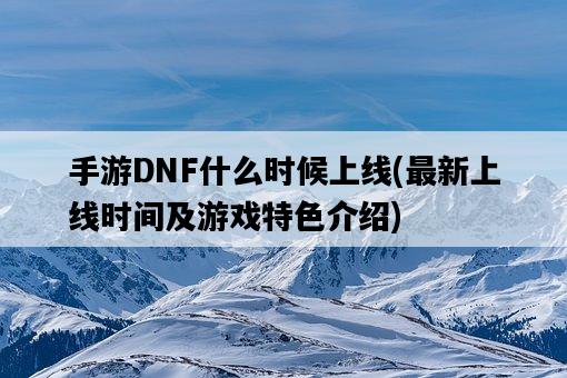 手游DNF什么時候上線，最新上線時間及游戲特色介紹-圖1
