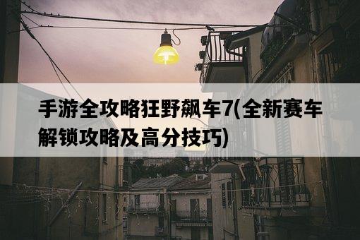 手游全攻略狂野飆車7，全新賽車解鎖攻略及高分技巧-圖1