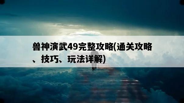 獸神演武49完整攻略，通關攻略、技巧、玩法詳解-圖1