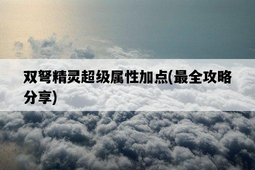 雙弩精靈超級屬性加點，最全攻略分享-圖1