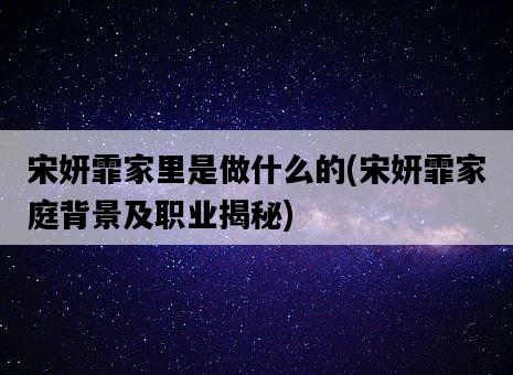 宋妍霏家里是做什么的，宋妍霏家庭背景及職業揭秘-圖1