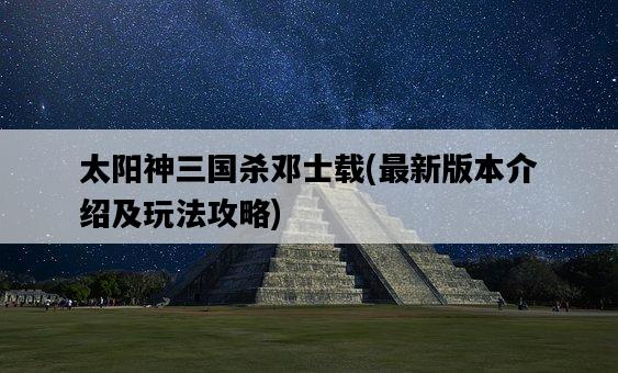 太陽神三國殺鄧士載，最新版本介紹及玩法攻略-圖1