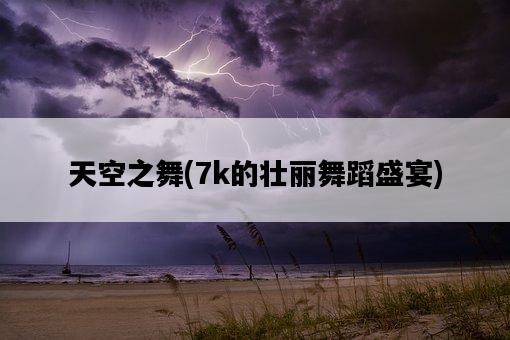 天空之舞，7k的壯麗舞蹈盛宴-圖1