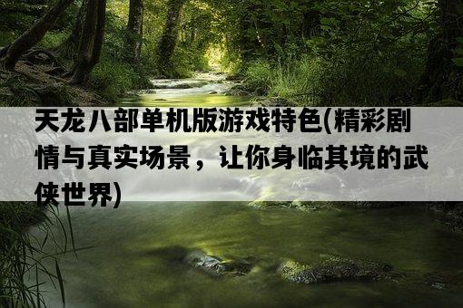 天龍八部單機版游戲特色，精彩劇情與真實場景，讓你身臨其境的武俠世界-圖1