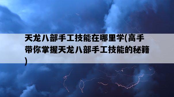 天龍八部手工技能在哪里學，高手帶你掌握天龍八部手工技能的秘籍-圖1