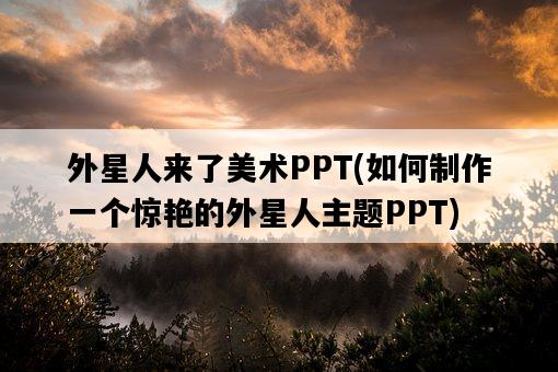 外星人來了美術PPT，如何制作一個驚艷的外星人主題PPT-圖1