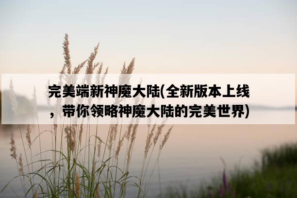 完美端新神魔大陸，全新版本上線，帶你領略神魔大陸的完美世界-圖1