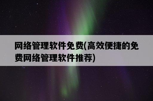網絡管理軟件免費，高效便捷的免費網絡管理軟件推薦-圖1