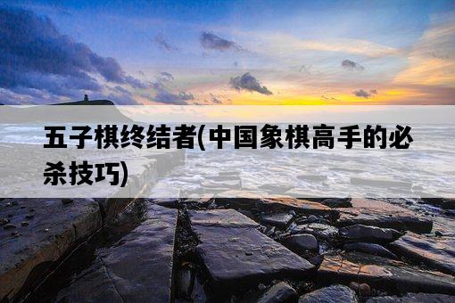 五子棋終結者，中國象棋高手的必殺技巧-圖1