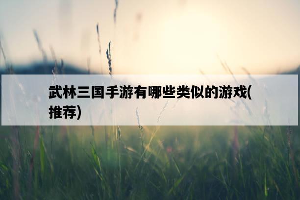 武林三國手游有哪些類似的游戲，推薦-圖1