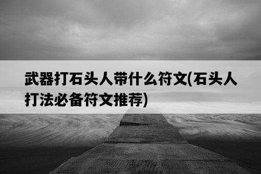 武器打石頭人帶什么符文，石頭人打法必備符文推薦-圖1