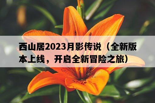 西山居2023月影傳說（全新版本上線，開啟全新冒險之旅）-圖1