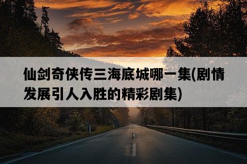 仙劍奇俠傳三海底城哪一集，劇情發展引人入勝的精彩劇集-圖1