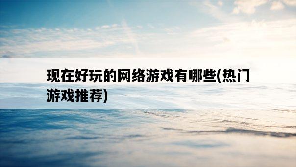 現在好玩的網絡游戲有哪些，熱門游戲推薦-圖1