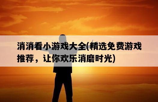 消消看小游戲大全，精選免費游戲推薦，讓你歡樂消磨時光-圖1