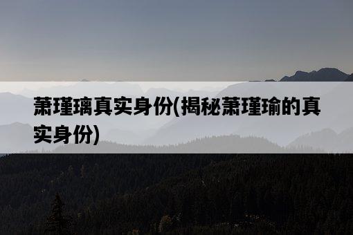 蕭瑾璃真實身份，揭秘蕭瑾瑜的真實身份-圖1