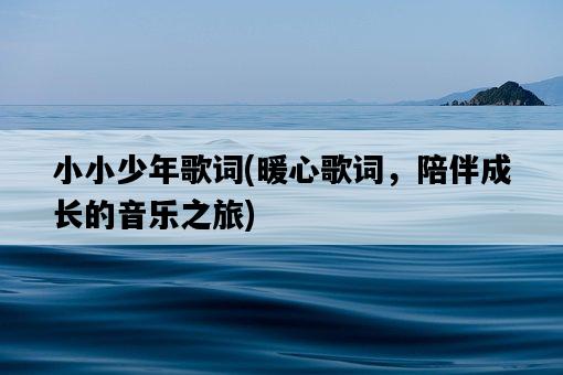 小小少年歌詞，暖心歌詞，陪伴成長的音樂之旅-圖1