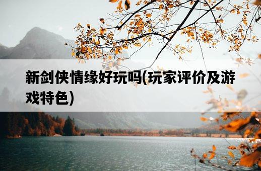 新劍俠情緣好玩嗎，玩家評價及游戲特色-圖1