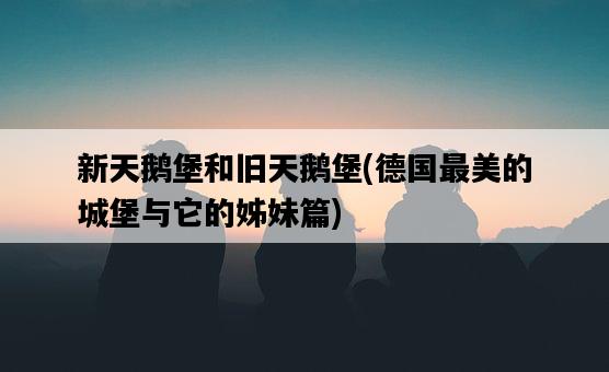 新天鵝堡和舊天鵝堡，德國最美的城堡與它的姊妹篇-圖1