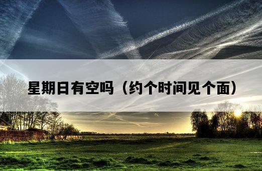 星期日有空嗎（約個時間見個面）-圖1