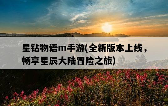 星鉆物語m手游，全新版本上線，暢享星辰大陸冒險之旅-圖1