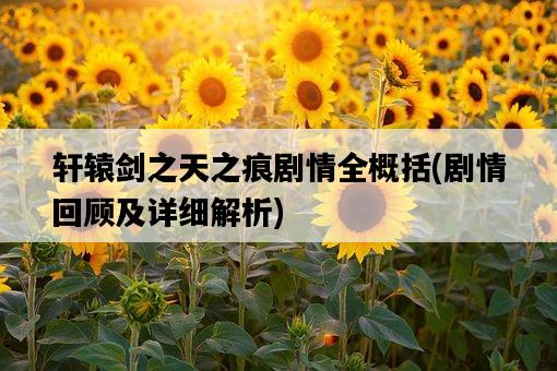 軒轅劍之天之痕劇情全概括，劇情回顧及詳細解析-圖1
