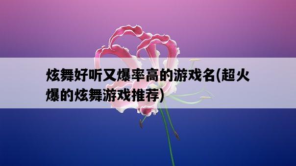 炫舞好聽又爆率高的游戲名，超火爆的炫舞游戲推薦-圖1
