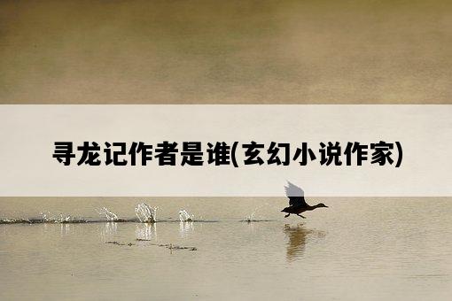 尋龍記作者是誰，玄幻小說作家-圖1