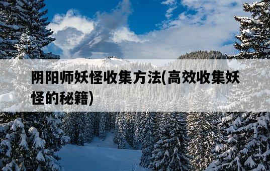 陰陽師妖怪收集方法，高效收集妖怪的秘籍-圖1