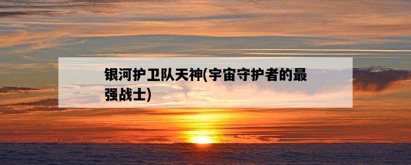 銀河護衛隊天神，宇宙守護者的最強戰士-圖1
