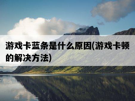 游戲卡藍條是什么原因，游戲卡頓的解決方法-圖1